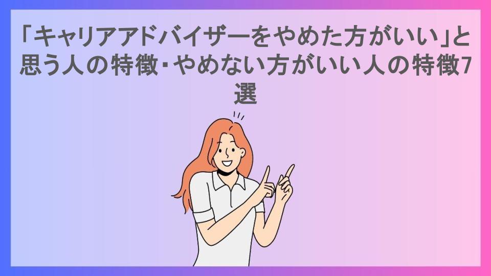 「キャリアアドバイザーをやめた方がいい」と思う人の特徴・やめない方がいい人の特徴7選